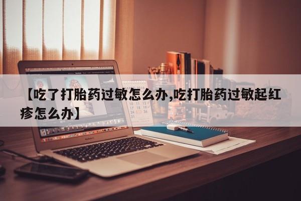 私人卖打胎药的联系方式微信【吃了打胎药过敏怎么办,吃打胎药过敏起红疹怎么办】