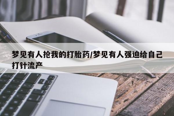 私人卖打胎药的联系方式微信梦见有人抢我的打胎药/梦见有人强迫给自己打针流产