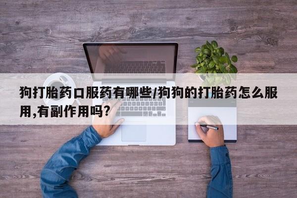 私人卖打胎药的联系方式微信狗打胎药口服药有哪些/狗狗的打胎药怎么服用,有副作用吗?