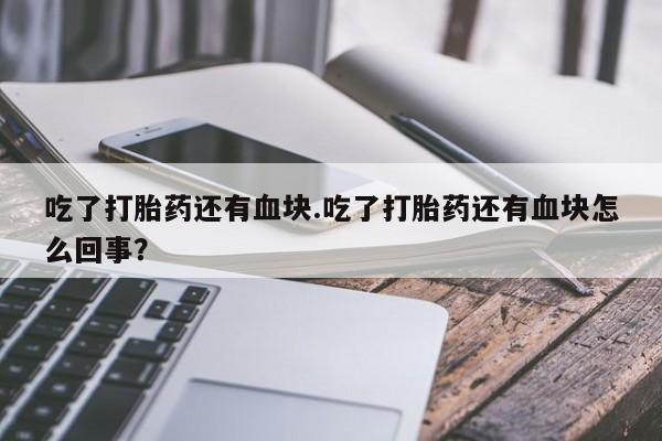 私人卖打胎药的联系方式微信吃了打胎药还有血块.吃了打胎药还有血块怎么回事？