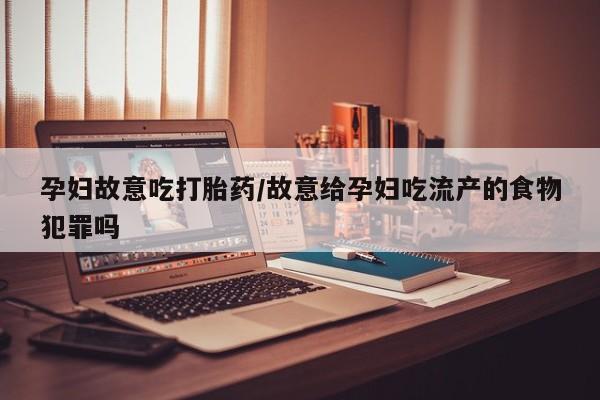 私人卖打胎药的联系方式微信孕妇故意吃打胎药/故意给孕妇吃流产的食物犯罪吗