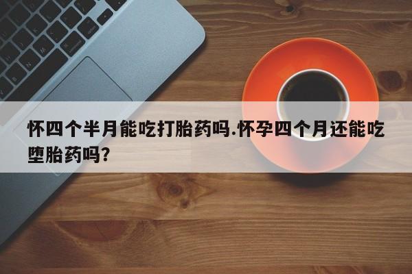 私人卖打胎药的联系方式微信怀四个半月能吃打胎药吗.怀孕四个月还能吃堕胎药吗？