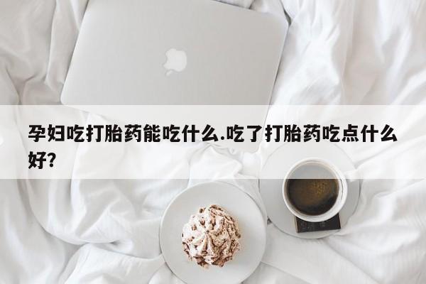 私人卖打胎药的联系方式微信孕妇吃打胎药能吃什么.吃了打胎药吃点什么好？