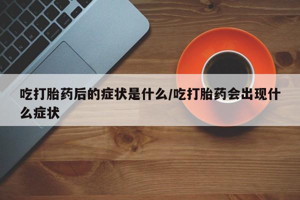 私人卖打胎药的联系方式微信吃打胎药后的症状是什么/吃打胎药会出现什么症状