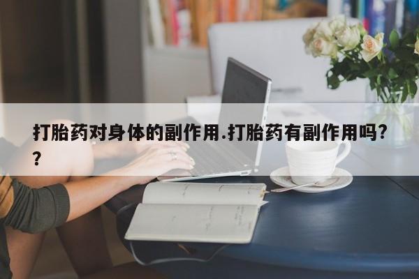 私人卖打胎药的联系方式微信打胎药对身体的副作用.打胎药有副作用吗?？