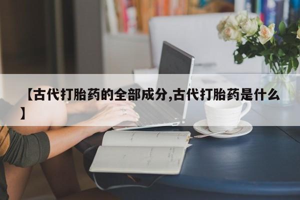 私人卖打胎药的联系方式微信【古代打胎药的全部成分,古代打胎药是什么】