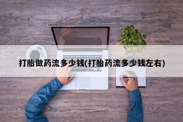 私人卖打胎药的联系方式微信打胎做药流多少钱(打胎药流多少钱左右)