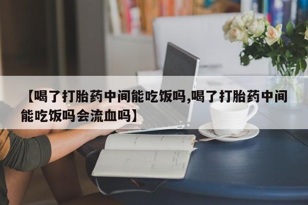 私人卖打胎药的联系方式微信【喝了打胎药中间能吃饭吗,喝了打胎药中间能吃饭吗会流血吗】