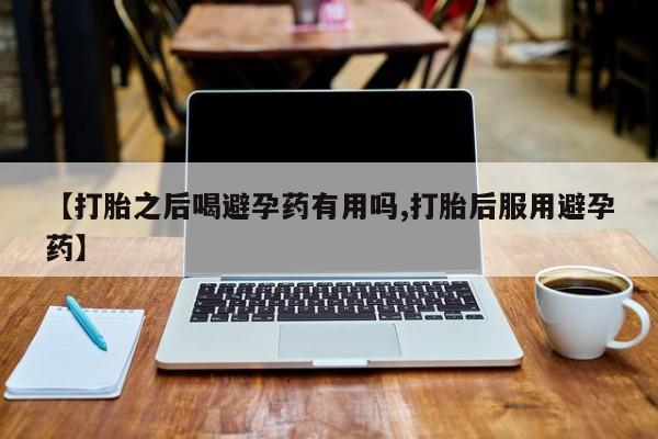 私人卖打胎药的联系方式微信【打胎之后喝避孕药有用吗,打胎后服用避孕药】