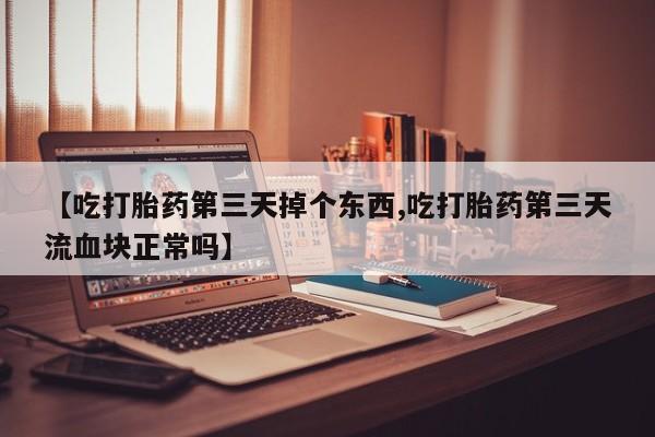 私人卖打胎药的联系方式微信【吃打胎药第三天掉个东西,吃打胎药第三天流血块正常吗】