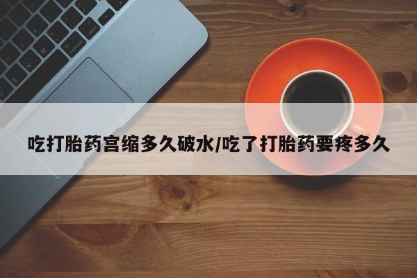 私人卖打胎药的联系方式微信吃打胎药宫缩多久破水/吃了打胎药要疼多久