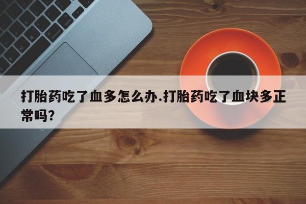 私人卖打胎药的联系方式微信打胎药吃了血多怎么办.打胎药吃了血块多正常吗？