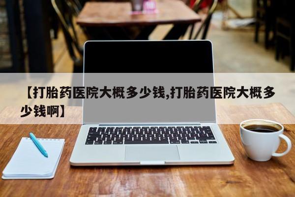 私人卖打胎药的联系方式微信【打胎药医院大概多少钱,打胎药医院大概多少钱啊】