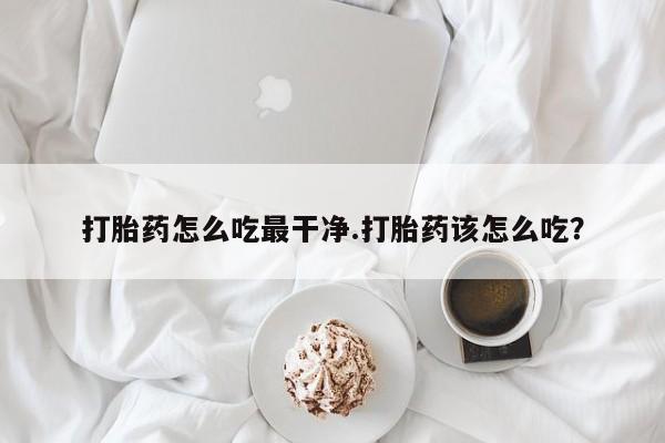 私人卖打胎药的联系方式微信打胎药怎么吃最干净.打胎药该怎么吃？