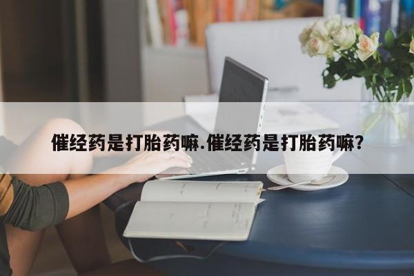 私人卖打胎药的联系方式微信催经药是打胎药嘛.催经药是打胎药嘛？