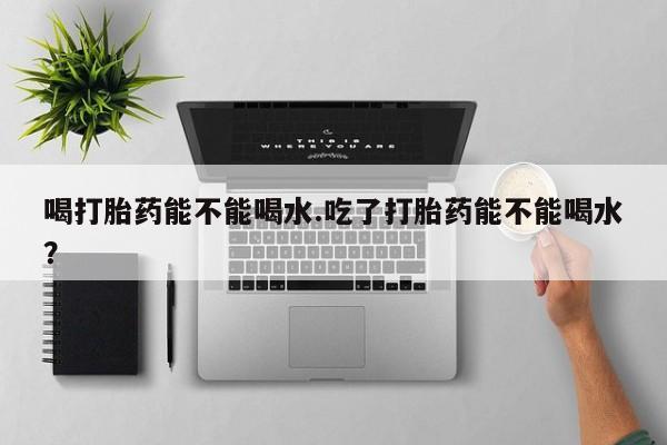 私人卖打胎药的联系方式微信喝打胎药能不能喝水.吃了打胎药能不能喝水？