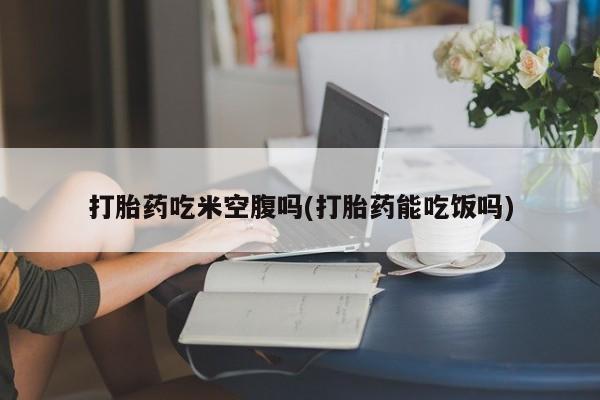 私人卖打胎药的联系方式微信打胎药吃米空腹吗(打胎药能吃饭吗)