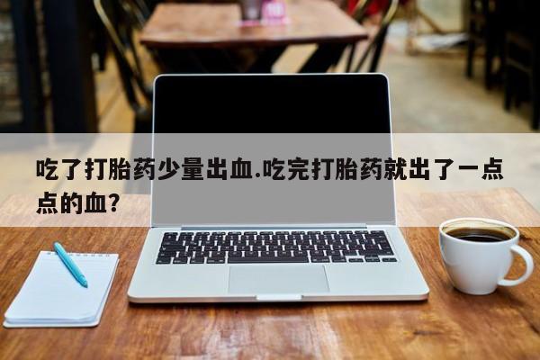 私人卖打胎药的联系方式微信吃了打胎药少量出血.吃完打胎药就出了一点点的血？