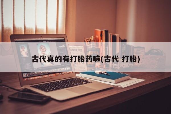 私人卖打胎药的联系方式微信古代真的有打胎药嘛(古代 打胎)