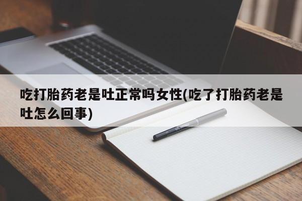 私人卖打胎药的联系方式微信吃打胎药老是吐正常吗女性(吃了打胎药老是吐怎么回事)