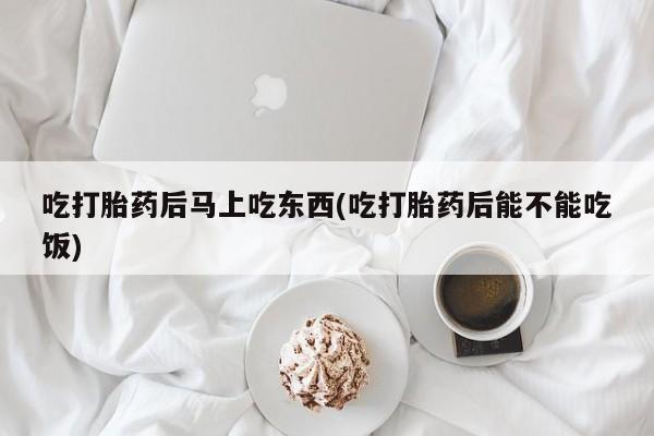 私人卖打胎药的联系方式微信吃打胎药后马上吃东西(吃打胎药后能不能吃饭)