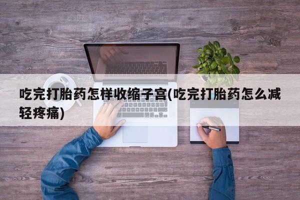 私人卖打胎药的联系方式微信吃完打胎药怎样收缩子宫(吃完打胎药怎么减轻疼痛)