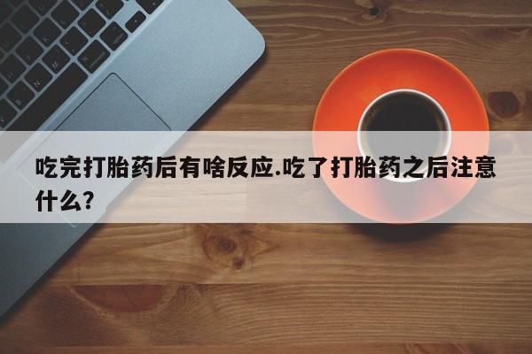 私人卖打胎药的联系方式微信吃完打胎药后有啥反应.吃了打胎药之后注意什么？