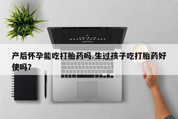 私人卖打胎药的联系方式微信产后怀孕能吃打胎药吗.生过孩子吃打胎药好使吗？