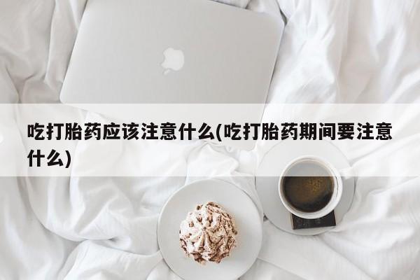 私人卖打胎药的联系方式微信吃打胎药应该注意什么(吃打胎药期间要注意什么)