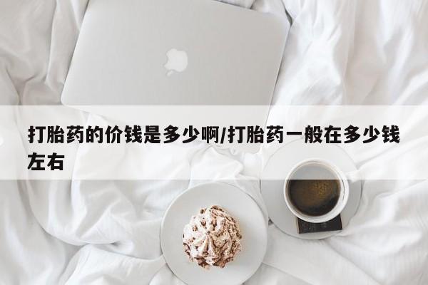 私人卖打胎药的联系方式微信打胎药的价钱是多少啊/打胎药一般在多少钱左右