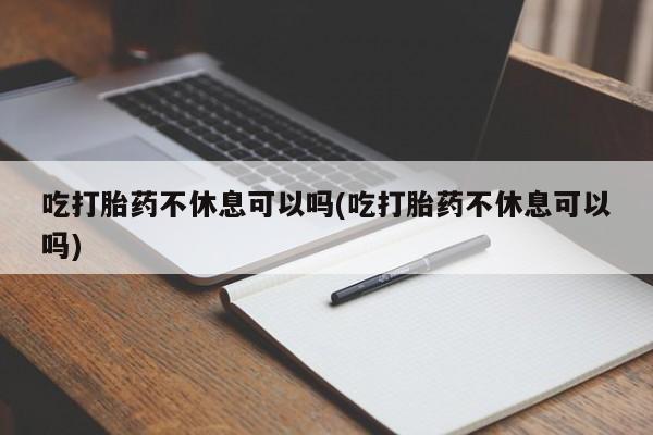 私人卖打胎药的联系方式微信吃打胎药不休息可以吗(吃打胎药不休息可以吗)