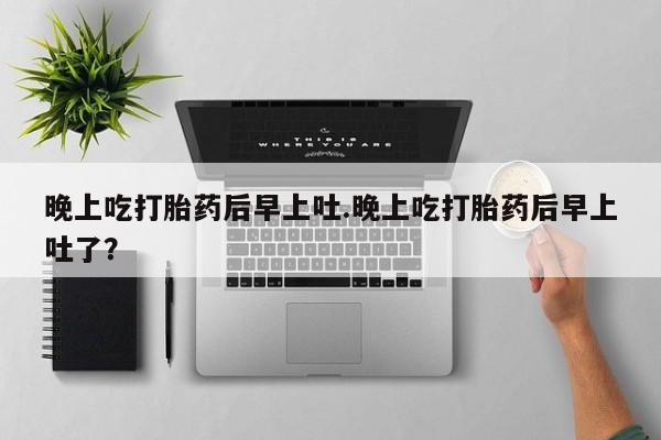 私人卖打胎药的联系方式微信晚上吃打胎药后早上吐.晚上吃打胎药后早上吐了？