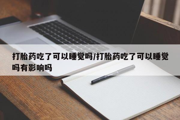 私人卖打胎药的联系方式微信打胎药吃了可以睡觉吗/打胎药吃了可以睡觉吗有影响吗
