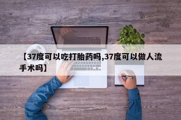 私人卖打胎药的联系方式微信【37度可以吃打胎药吗,37度可以做人流手术吗】