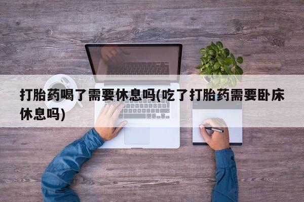私人卖打胎药的联系方式微信打胎药喝了需要休息吗(吃了打胎药需要卧床休息吗)