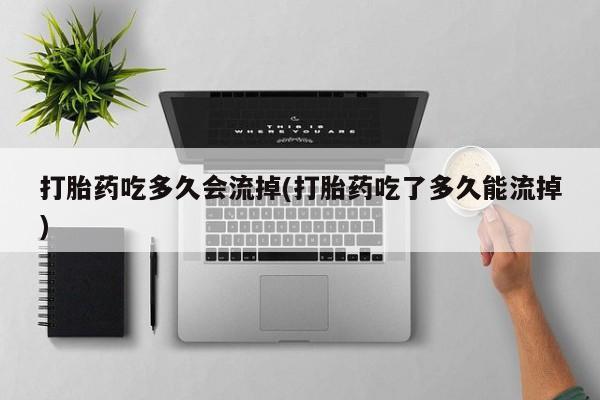 私人卖打胎药的联系方式微信打胎药吃多久会流掉(打胎药吃了多久能流掉)