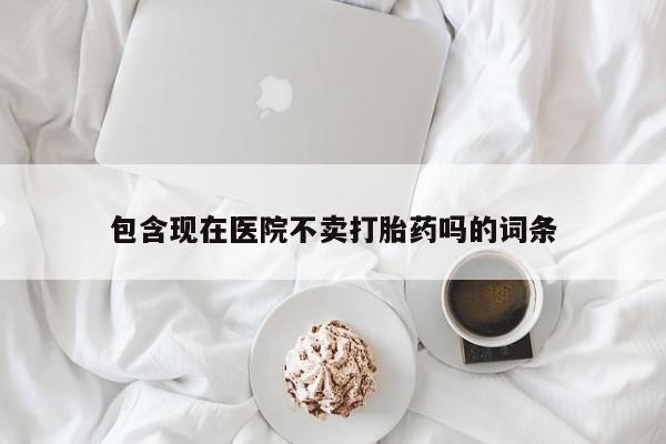 私人卖打胎药的联系方式微信包含现在医院不卖打胎药吗的词条