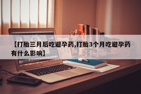 私人卖打胎药的联系方式微信【打胎三月后吃避孕药,打胎3个月吃避孕药有什么影响】