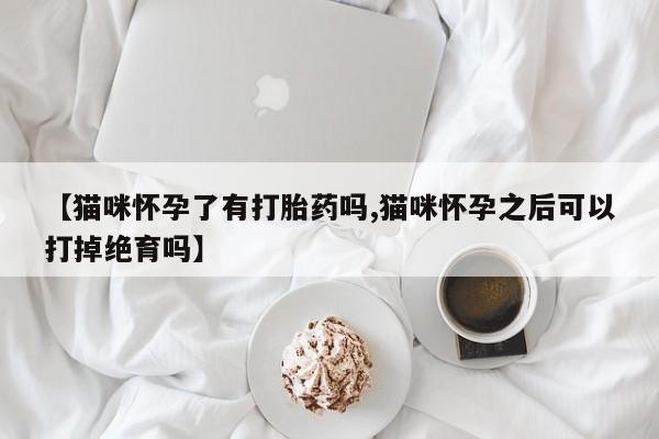 私人卖打胎药的联系方式微信【猫咪怀孕了有打胎药吗,猫咪怀孕之后可以打掉绝育吗】