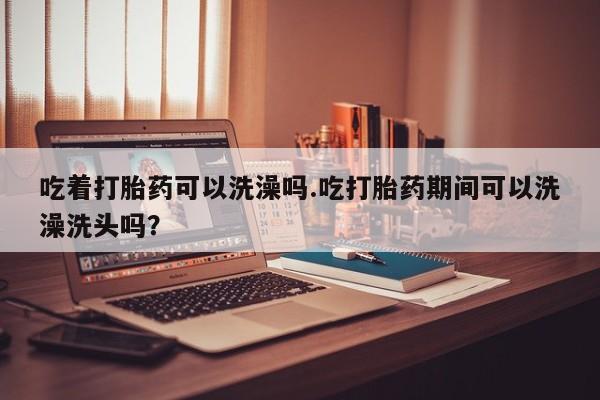 私人卖打胎药的联系方式微信吃着打胎药可以洗澡吗.吃打胎药期间可以洗澡洗头吗？