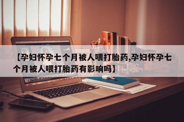 私人卖打胎药的联系方式微信【孕妇怀孕七个月被人喂打胎药,孕妇怀孕七个月被人喂打胎药有影响吗】
