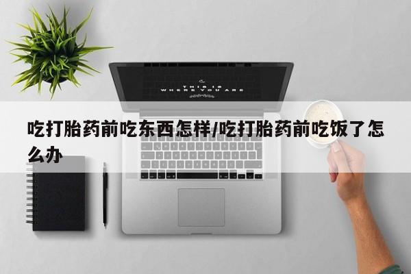 私人卖打胎药的联系方式微信吃打胎药前吃东西怎样/吃打胎药前吃饭了怎么办