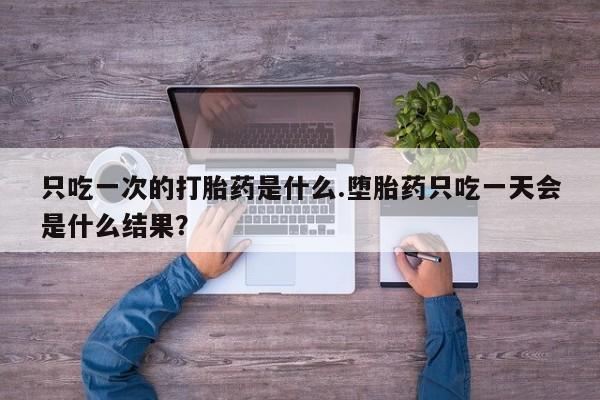 私人卖打胎药的联系方式微信只吃一次的打胎药是什么.堕胎药只吃一天会是什么结果？