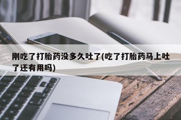 私人卖打胎药的联系方式微信刚吃了打胎药没多久吐了(吃了打胎药马上吐了还有用吗)