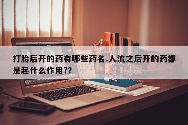 私人卖打胎药的联系方式微信打胎后开的药有哪些药名.人流之后开的药都是起什么作用?？