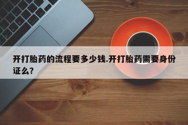 私人卖打胎药的联系方式微信开打胎药的流程要多少钱.开打胎药需要身份证么？