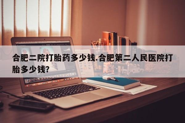 私人卖打胎药的联系方式微信合肥二院打胎药多少钱.合肥第二人民医院打胎多少钱？