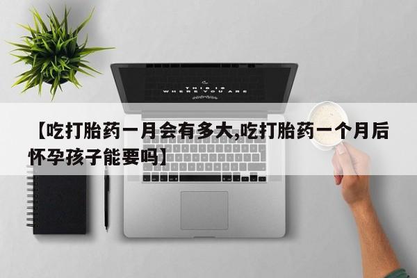 私人卖打胎药的联系方式微信【吃打胎药一月会有多大,吃打胎药一个月后怀孕孩子能要吗】