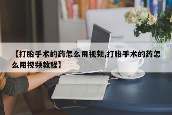 私人卖打胎药的联系方式微信【打胎手术的药怎么用视频,打胎手术的药怎么用视频教程】