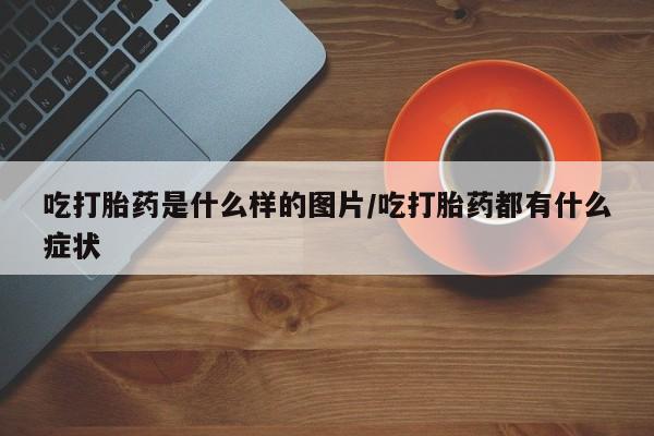 私人卖打胎药的联系方式微信吃打胎药是什么样的图片/吃打胎药都有什么症状